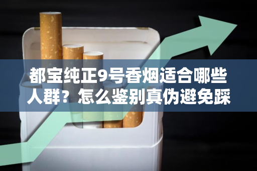 都宝纯正9号香烟适合哪些人群？怎么鉴别真伪避免踩坑？