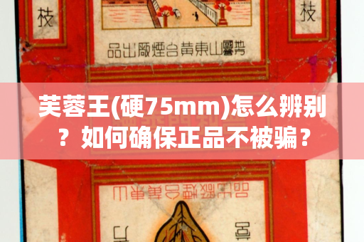 芙蓉王(硬75mm)怎么辨别？如何确保正品不被骗？